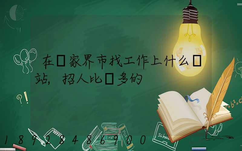 在張家界市找工作上什么網站,招人比較多的