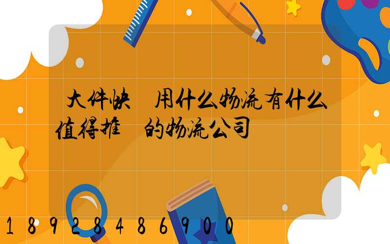 大件快遞用什么物流有什么值得推薦的物流公司嗎