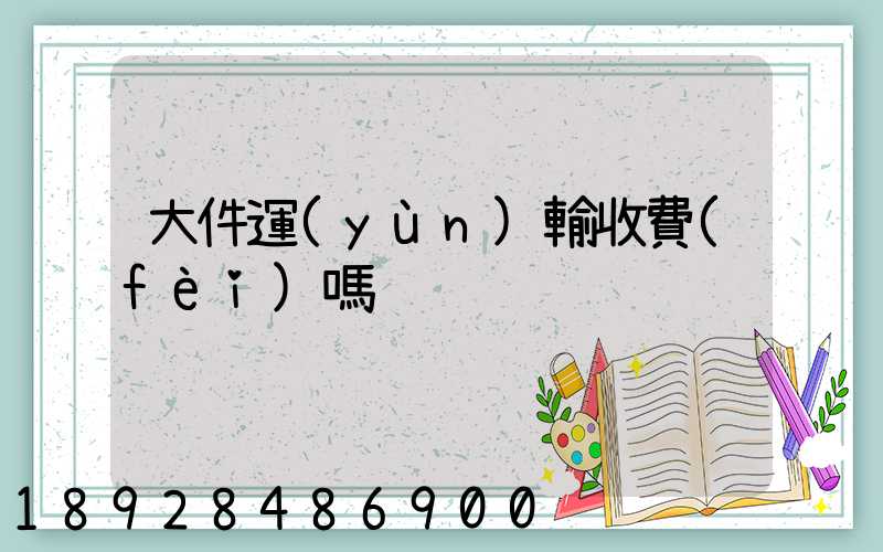 大件運(yùn)輸收費(fèi)嗎