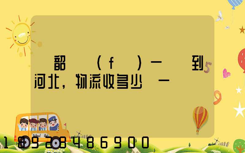 從韶關發(fā)一噸貨到河北,物流收多少錢一噸