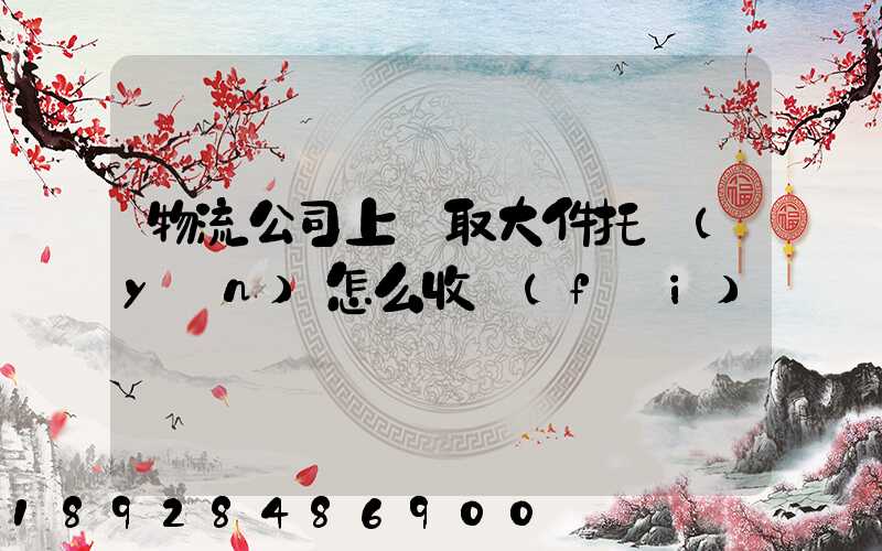 物流公司上門取大件托運(yùn)怎么收費(fèi)