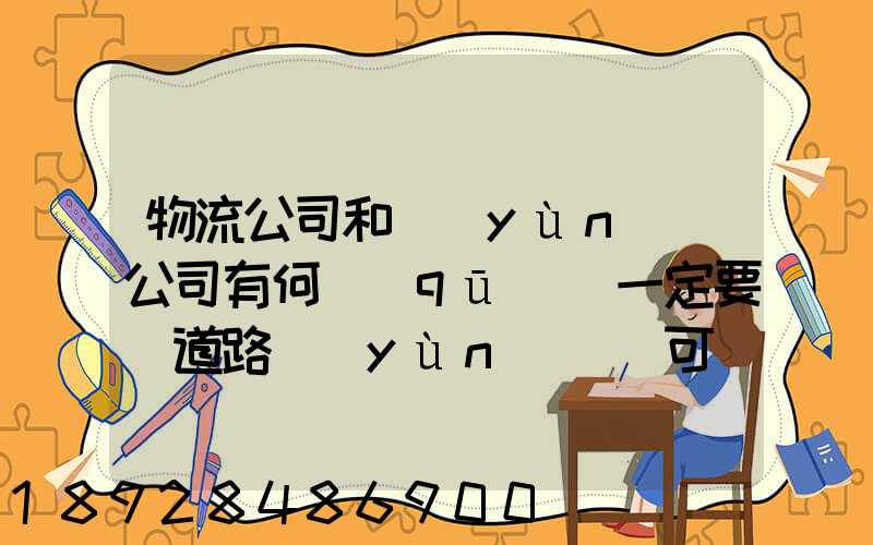 物流公司和運(yùn)輸公司有何區(qū)別一定要辦道路運(yùn)輸許可證嗎