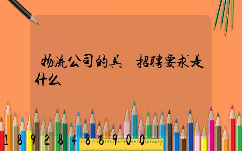 物流公司的具體招聘要求是什么