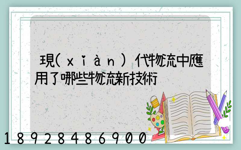 現(xiàn)代物流中應用了哪些物流新技術