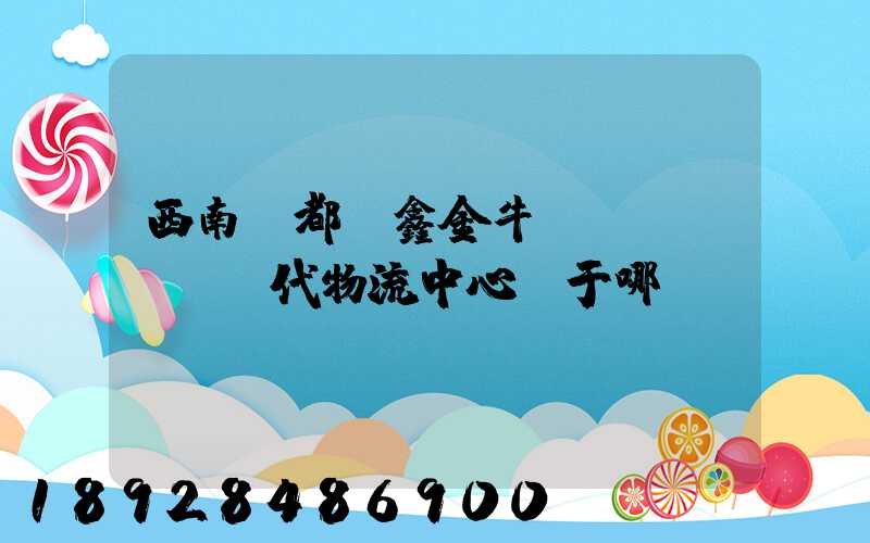 西南藥都·鑫金?，F(xiàn)代物流中心屬于哪個(gè)區(qū)