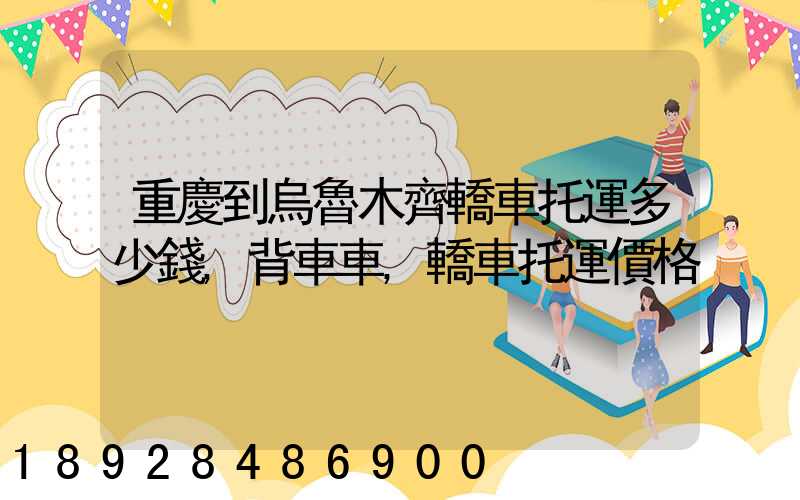 重慶到烏魯木齊轎車托運多少錢,背車車,轎車托運價格