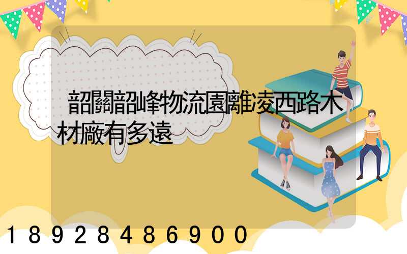 韶關韶峰物流園離凌西路木材廠有多遠
